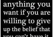 You can have anything you want if you are willing to give up the belief that you can't have it.